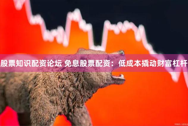 股票知识配资论坛 免息股票配资：低成本撬动财富杠杆