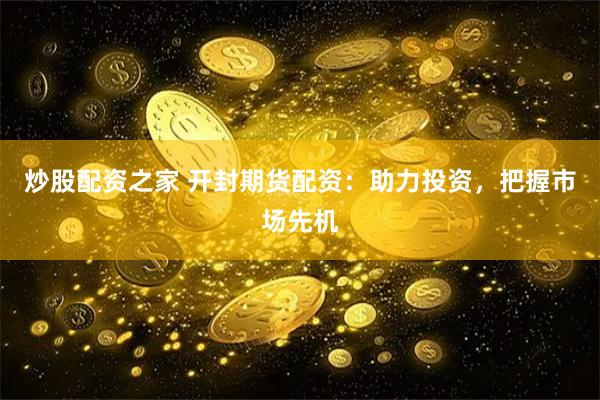炒股配资之家 开封期货配资:助力投资,把握市场先机