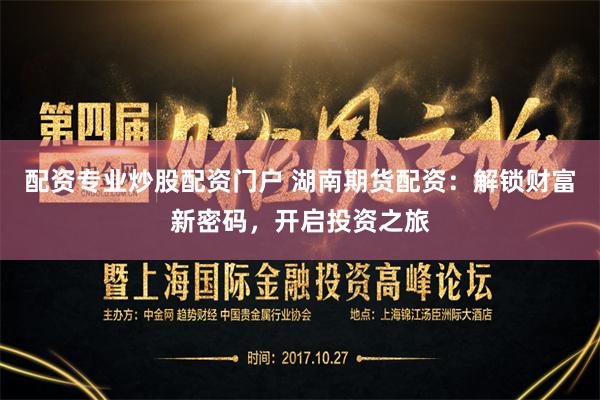 配资专业炒股配资门户 湖南期货配资：解锁财富新密码，开启投资之旅