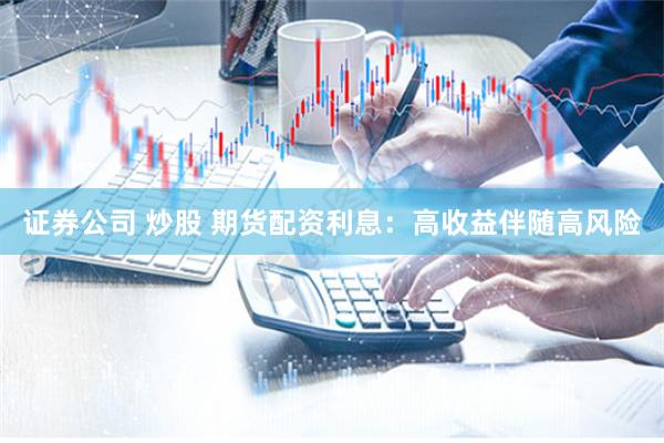 证券公司 炒股 期货配资利息:高收益伴随高风险