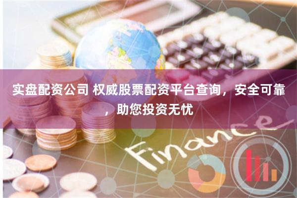 实盘配资公司 权威股票配资平台查询，安全可靠，助您投资无忧