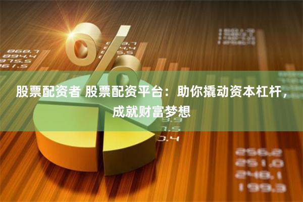股票配资者 股票配资平台：助你撬动资本杠杆，成就财富梦想