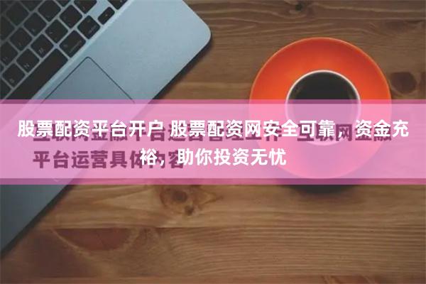 股票配资平台开户 股票配资网安全可靠,资金充裕,助你投资无忧