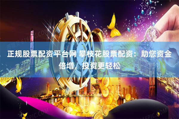 正规股票配资平台网 攀枝花股票配资：助您资金倍增，投资更轻松