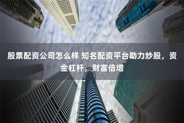 股票配资公司怎么样 知名配资平台助力炒股，资金杠杆，财富倍增