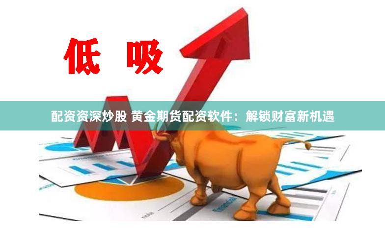 配资资深炒股 黄金期货配资软件：解锁财富新机遇