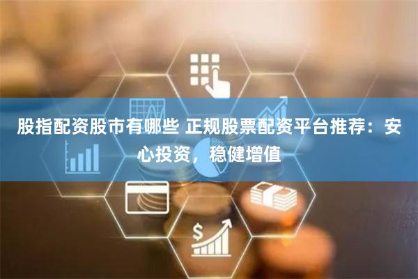 股指配资股市有哪些 正规股票配资平台推荐：安心投资，稳健增值