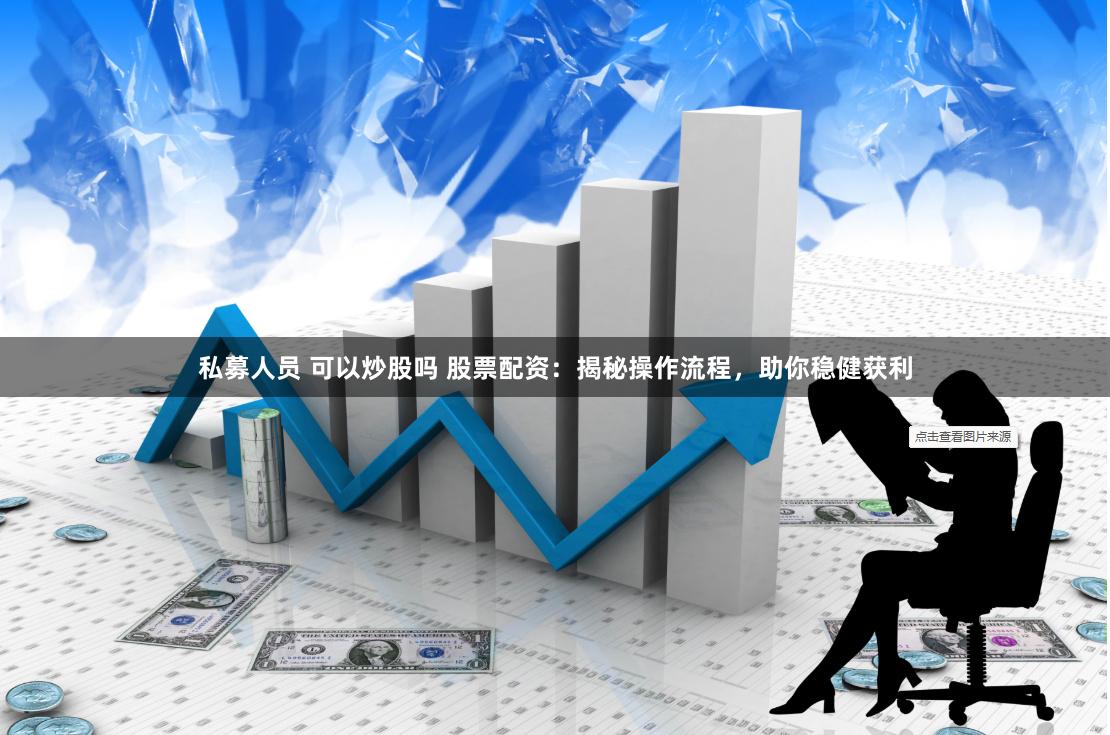 私募人员 可以炒股吗 股票配资：揭秘操作流程，助你稳健获利