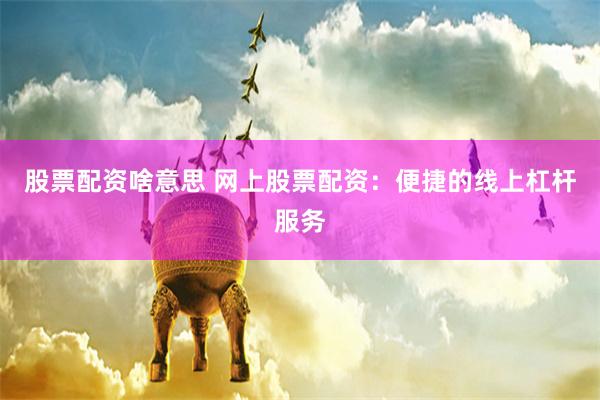 股票配资啥意思 网上股票配资：便捷的线上杠杆服务