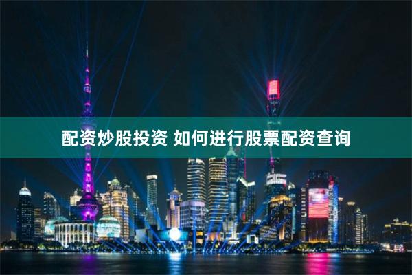 配资炒股投资 如何进行股票配资查询